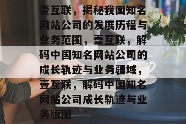 壹互联，揭秘我国知名网站公司的发展历程与业务范围，壹互联，解码中国知名网站公司的成长轨迹与业务疆域，壹互联，解码中国知名网站公司成长轨迹与业务版图