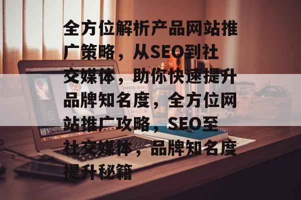 全方位解析产品网站推广策略，从SEO到社交媒体，助你快速提升品牌知名度，全方位网站推广攻略，SEO至社交媒体，品牌知名度提升秘籍