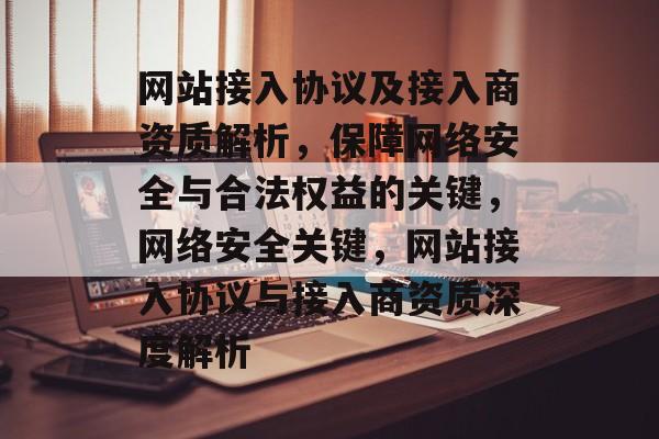 网站接入协议及接入商资质解析,保障网络安全与合法权益的关键,网络安全关键,网站接入协议与接入商资质深度解析 网站接入协议及接入商资质解析,保障网络安全与合法权益的关键,网络安全关键,网站接入协议与接入商资质深度解析