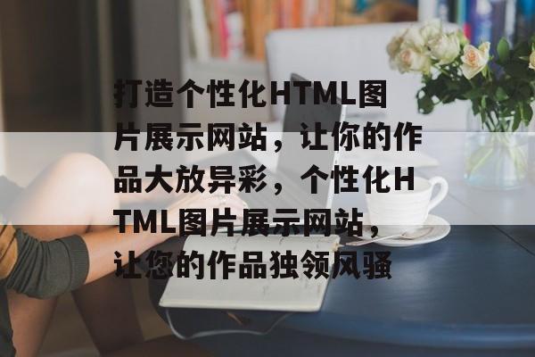 打造个性化HTML图片展示网站，让你的作品大放异彩，个性化HTML图片展示网站，让您的作品独领风骚