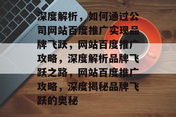 深度解析，如何通过公司网站百度推广实现品牌飞跃，网站百度推广攻略，深度解析品牌飞跃之路，网站百度推广攻略，深度揭秘品牌飞跃的奥秘