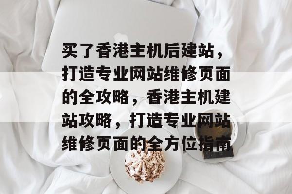 买了香港主机后建站，打造专业网站维修页面的全攻略，香港主机建站攻略，打造专业网站维修页面的全方位指南