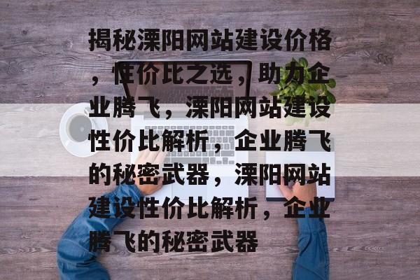揭秘溧阳网站建设价格，性价比之选，助力企业腾飞，溧阳网站建设性价比解析，企业腾飞的秘密武器，溧阳网站建设性价比解析，企业腾飞的秘密武器