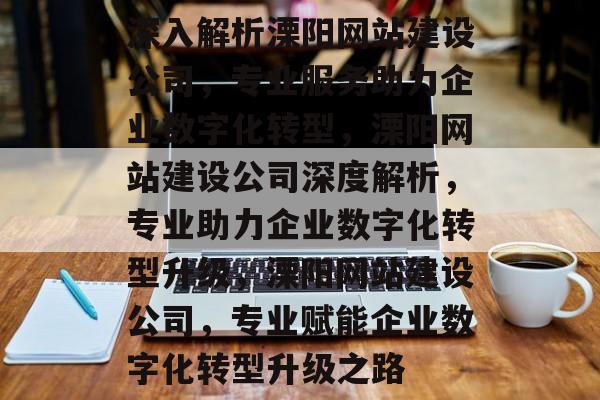 深入解析溧阳网站建设公司，专业服务助力企业数字化转型，溧阳网站建设公司深度解析，专业助力企业数字化转型升级，溧阳网站建设公司，专业赋能企业数字化转型升级之路