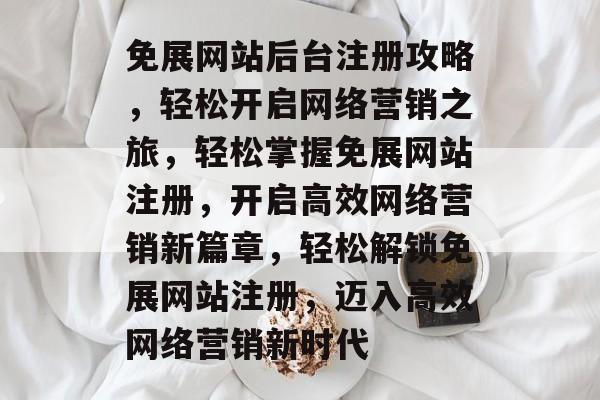 免展网站后台注册攻略,轻松开启网络营销之旅,轻松掌握免展网站注册,开启高效网络营销新篇章,轻松解锁免展网站注册,迈入高效网络营销新时代 免展网站后台注册攻略,轻松开启网络营销之旅,轻松掌握免展网站注册,开启高效网络营销新篇章,轻松解锁免展网站注册,迈入高效网络营销新时代