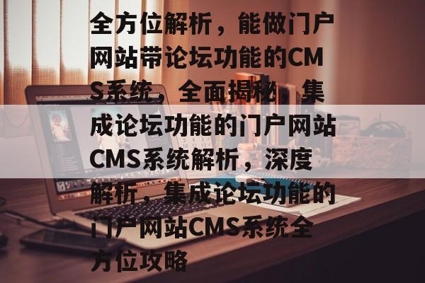 全方位解析，能做门户网站带论坛功能的CMS系统，全面揭秘，集成论坛功能的门户网站CMS系统解析，深度解析，集成论坛功能的门户网站CMS系统全方位攻略