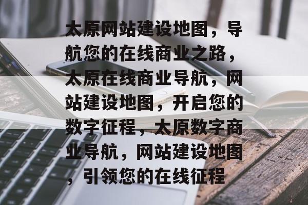 太原网站建设地图，导航您的在线商业之路，太原在线商业导航，网站建设地图，开启您的数字征程，太原数字商业导航，网站建设地图，引领您的在线征程