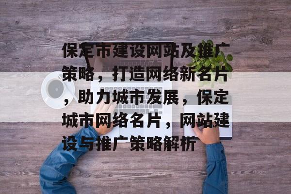 保定市建设网站及推广策略，打造网络新名片，助力城市发展，保定城市网络名片，网站建设与推广策略解析