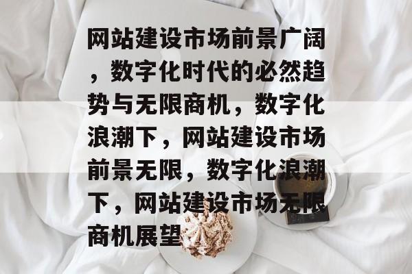 网站建设市场前景广阔，数字化时代的必然趋势与无限商机，数字化浪潮下，网站建设市场前景无限，数字化浪潮下，网站建设市场无限商机展望