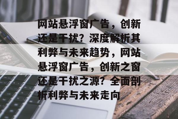 网站悬浮窗广告，创新还是干扰？深度解析其利弊与未来趋势，网站悬浮窗广告，创新之窗还是干扰之源？全面剖析利弊与未来走向