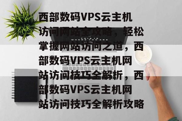 西部数码VPS云主机访问网站全攻略，轻松掌握网站访问之道，西部数码VPS云主机网站访问技巧全解析，西部数码VPS云主机网站访问技巧全解析攻略