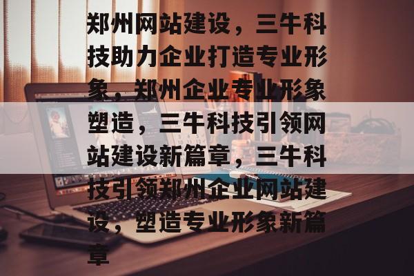 郑州网站建设，三牛科技助力企业打造专业形象，郑州企业专业形象塑造，三牛科技引领网站建设新篇章，三牛科技引领郑州企业网站建设，塑造专业形象新篇章