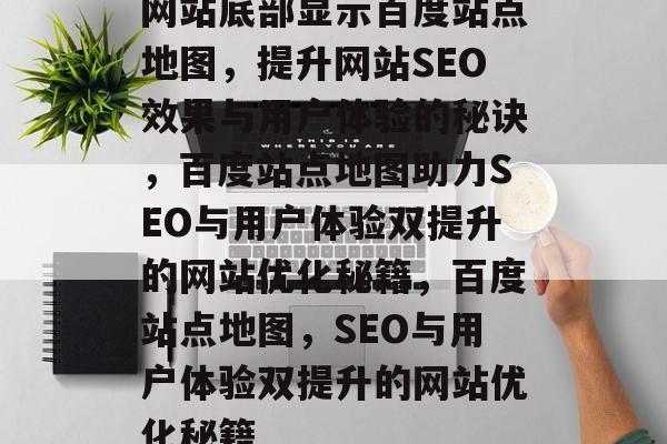 网站底部显示百度站点地图，提升网站SEO效果与用户体验的秘诀，百度站点地图助力SEO与用户体验双提升的网站优化秘籍，百度站点地图，SEO与用户体验双提升的网站优化秘籍