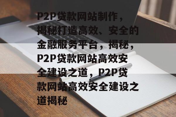 P2P贷款网站制作，揭秘打造高效、安全的金融服务平台，揭秘，P2P贷款网站高效安全建设之道，P2P贷款网站高效安全建设之道揭秘