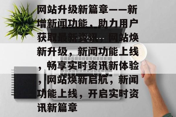 网站升级新篇章——新增新闻功能,助力用户获取最新资讯,网站焕新升级,新闻功能上线,畅享实时资讯新体验,网站焕新启航,新闻功能上线,开启实时资讯新篇章 网站升级新篇章——新增新闻功能,助力用户获取最新资讯,网站焕新升级,新闻功能上线,畅享实时资讯新体验,网站焕新启航,新闻功能上线,开启实时资讯新篇章