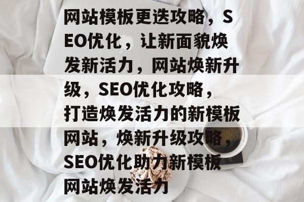 网站模板更迭攻略，SEO优化，让新面貌焕发新活力，网站焕新升级，SEO优化攻略，打造焕发活力的新模板网站，焕新升级攻略，SEO优化助力新模板网站焕发活力