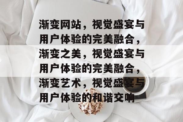 渐变网站，视觉盛宴与用户体验的完美融合，渐变之美，视觉盛宴与用户体验的完美融合，渐变艺术，视觉盛宴与用户体验的和谐交响