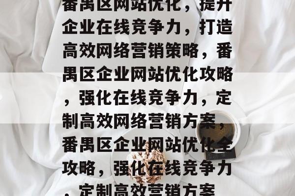 番禺区网站优化，提升企业在线竞争力，打造高效网络营销策略，番禺区企业网站优化攻略，强化在线竞争力，定制高效网络营销方案，番禺区企业网站优化全攻略，强化在线竞争力，定制高效营销方案