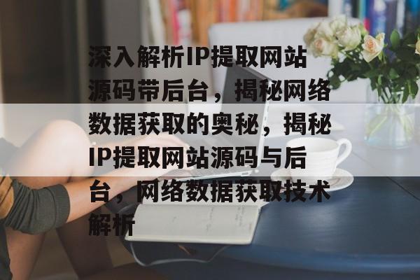 深入解析IP提取网站源码带后台，揭秘网络数据获取的奥秘，揭秘IP提取网站源码与后台，网络数据获取技术解析