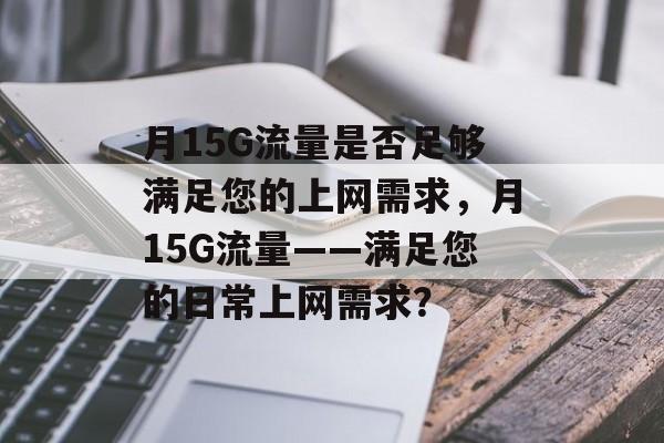 月15G流量是否足够满足您的上网需求，月15G流量——满足您的日常上网需求？