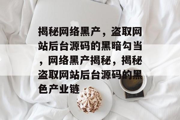 揭秘网络黑产，盗取网站后台源码的黑暗勾当，网络黑产揭秘，揭秘盗取网站后台源码的黑色产业链