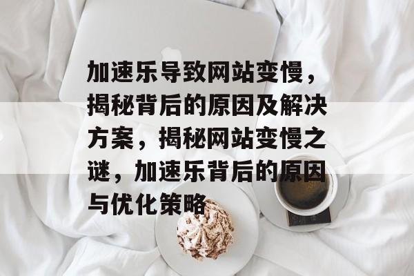加速乐导致网站变慢，揭秘背后的原因及解决方案，揭秘网站变慢之谜，加速乐背后的原因与优化策略