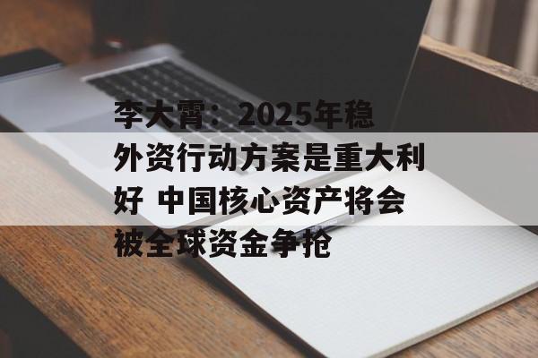李大霄：2025年稳外资行动方案是重大利好 中国核心资产将会被全球资金争抢