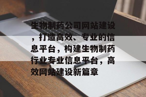 生物制药公司网站建设，打造高效、专业的信息平台，构建生物制药行业专业信息平台，高效网站建设新篇章