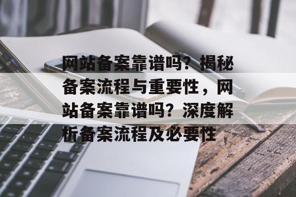 网站备案靠谱吗？揭秘备案流程与重要性，网站备案靠谱吗？深度解析备案流程及必要性