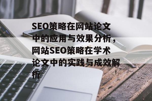 SEO策略在网站论文中的应用与效果分析，网站SEO策略在学术论文中的实践与成效解析