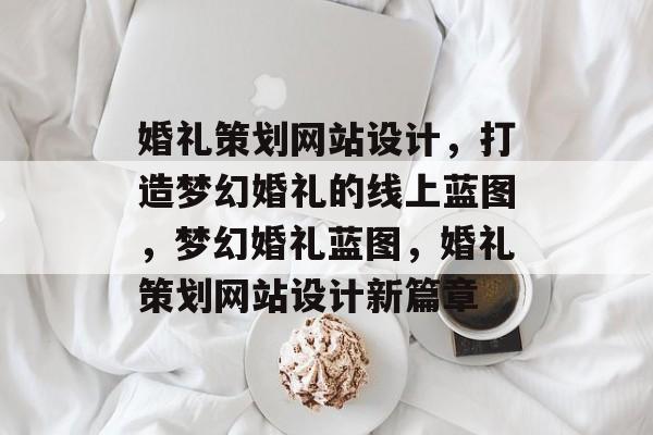 婚礼策划网站设计，打造梦幻婚礼的线上蓝图，梦幻婚礼蓝图，婚礼策划网站设计新篇章