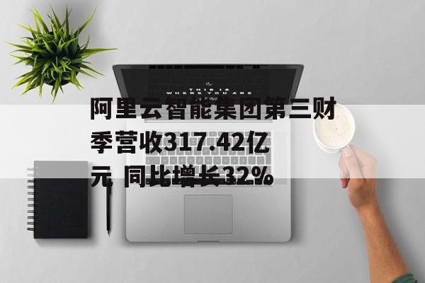 阿里云智能集团第三财季营收317.42亿元 同比增长32%