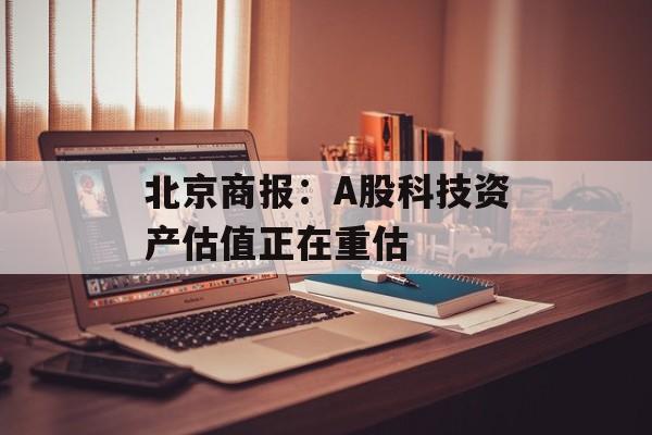 北京商报：A股科技资产估值正在重估