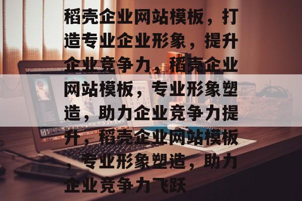 稻壳企业网站模板，打造专业企业形象，提升企业竞争力，稻壳企业网站模板，专业形象塑造，助力企业竞争力提升，稻壳企业网站模板，专业形象塑造，助力企业竞争力飞跃