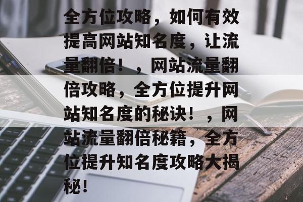 全方位攻略，如何有效提高网站知名度，让流量翻倍！，网站流量翻倍攻略，全方位提升网站知名度的秘诀！，网站流量翻倍秘籍，全方位提升知名度攻略大揭秘！