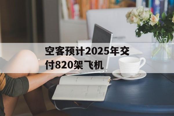 空客预计2025年交付820架飞机
