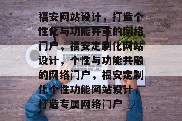 福安网站设计，打造个性化与功能并重的网络门户，福安定制化网站设计，个性与功能共融的网络门户，福安定制化个性功能网站设计，打造专属网络门户