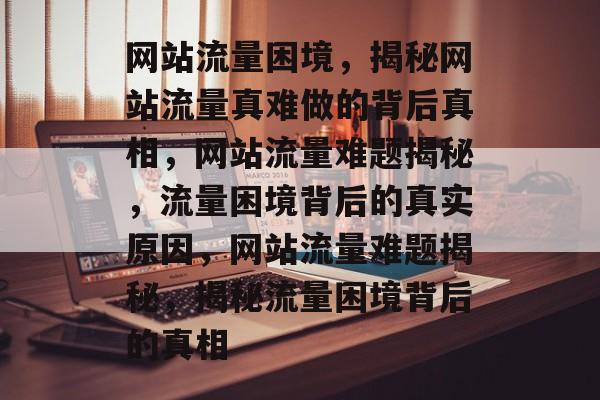 网站流量困境，揭秘网站流量真难做的背后真相，网站流量难题揭秘，流量困境背后的真实原因，网站流量难题揭秘，揭秘流量困境背后的真相