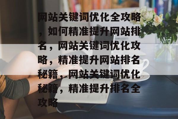 网站关键词优化全攻略，如何精准提升网站排名，网站关键词优化攻略，精准提升网站排名秘籍，网站关键词优化秘籍，精准提升排名全攻略