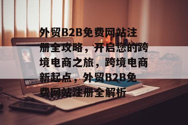 外贸B2B免费网站注册全攻略，开启您的跨境电商之旅，跨境电商新起点，外贸B2B免费网站注册全解析