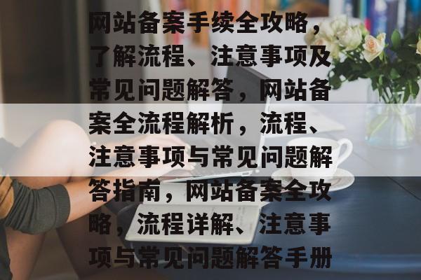 网站备案手续全攻略，了解流程、注意事项及常见问题解答，网站备案全流程解析，流程、注意事项与常见问题解答指南，网站备案全攻略，流程详解、注意事项与常见问题解答手册