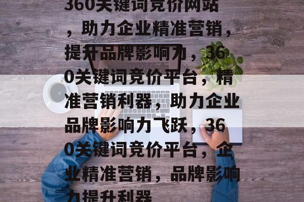 360关键词竞价网站，助力企业精准营销，提升品牌影响力，360关键词竞价平台，精准营销利器，助力企业品牌影响力飞跃，360关键词竞价平台，企业精准营销，品牌影响力提升利器