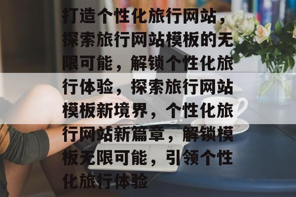 打造个性化旅行网站，探索旅行网站模板的无限可能，解锁个性化旅行体验，探索旅行网站模板新境界，个性化旅行网站新篇章，解锁模板无限可能，引领个性化旅行体验