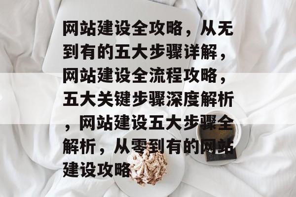 网站建设全攻略，从无到有的五大步骤详解，网站建设全流程攻略，五大关键步骤深度解析，网站建设五大步骤全解析，从零到有的网站建设攻略