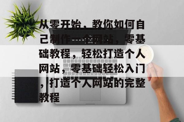 从零开始，教你如何自己制作一个网站，零基础教程，轻松打造个人网站，零基础轻松入门，打造个人网站的完整教程