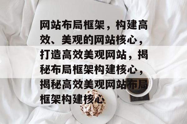 网站布局框架，构建高效、美观的网站核心，打造高效美观网站，揭秘布局框架构建核心，揭秘高效美观网站布局框架构建核心