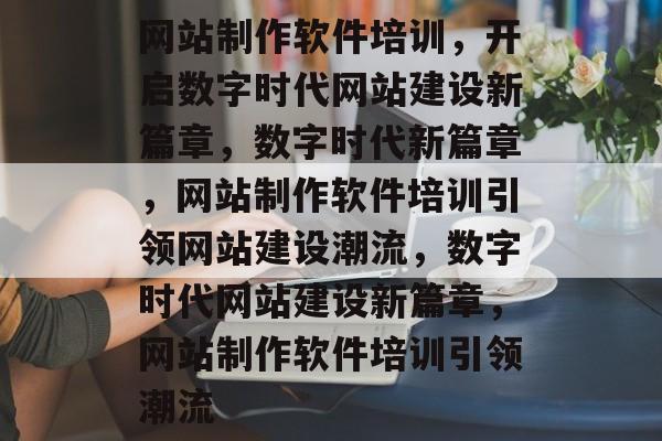 网站制作软件培训，开启数字时代网站建设新篇章，数字时代新篇章，网站制作软件培训引领网站建设潮流，数字时代网站建设新篇章，网站制作软件培训引领潮流