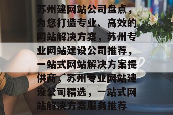 苏州建网站公司盘点，为您打造专业、高效的网站解决方案，苏州专业网站建设公司推荐，一站式网站解决方案提供商，苏州专业网站建设公司精选，一站式网站解决方案服务推荐