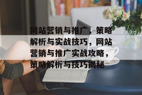 网站营销与推广，策略解析与实战技巧，网站营销与推广实战攻略，策略解析与技巧揭秘