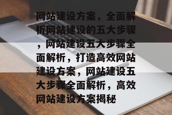 网站建设方案，全面解析网站建设的五大步骤，网站建设五大步骤全面解析，打造高效网站建设方案，网站建设五大步骤全面解析，高效网站建设方案揭秘